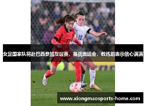 女足国家队将赴巴西参加友谊赛，备战奥运会，教练组表示信心满满
