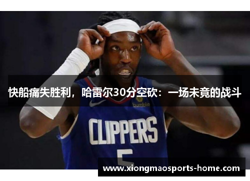 快船痛失胜利，哈雷尔30分空砍：一场未竟的战斗