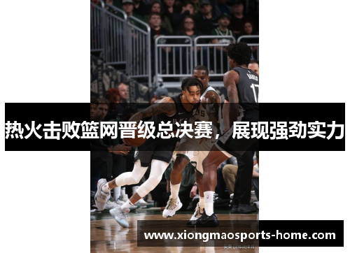 热火击败篮网晋级总决赛,展现强劲实力