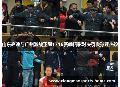 山东高速与广州激战正酣1718赛季精彩对决引发球迷热议